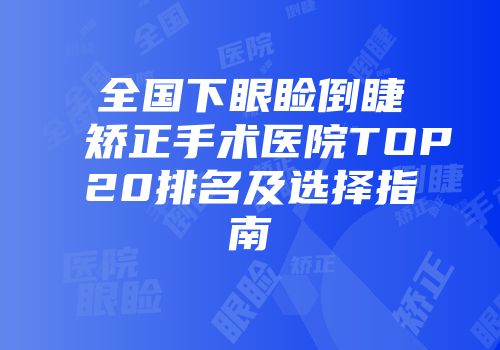全国下眼睑倒睫矫正手术医院TOP20排名及选择指南