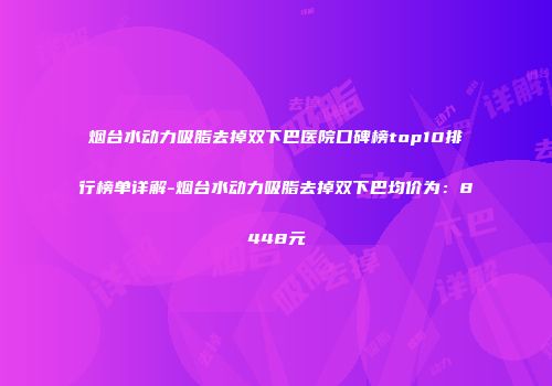 烟台水动力吸脂去掉双下巴医院口碑榜top10排行榜单详解-烟台水动力吸脂去掉双下巴均价为：8448元