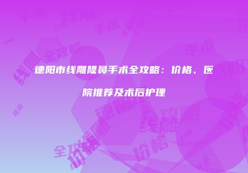 德阳市线雕隆鼻手术全攻略：价格、医院推荐及术后护理