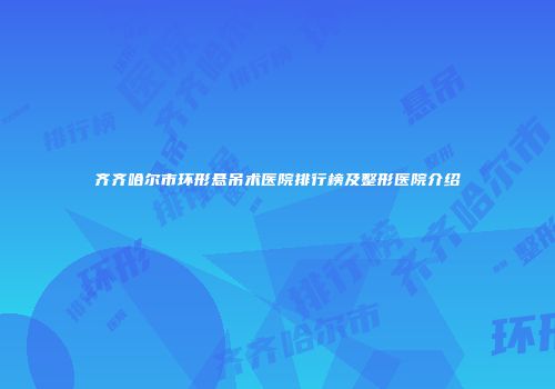齐齐哈尔市环形悬吊术医院排行榜及整形医院介绍