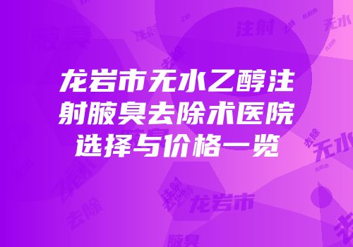 龙岩市无水乙醇注射腋臭去除术医院选择与价格一览