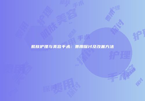 肌肤护理与美容手术：费用探讨及改善方法