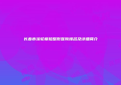 长春市滚轮瘦脸整形医院排名及详细简介