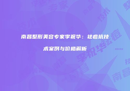 南昌整形美容专家李祝华：祛痘坑技术案例与价格解析