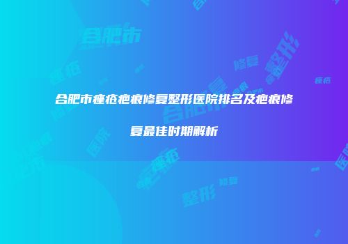 合肥市痤疮疤痕修复整形医院排名及疤痕修复最佳时期解析