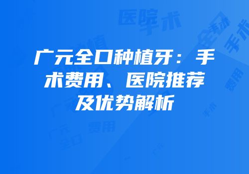 广元全口种植牙：手术费用、医院推荐及优势解析