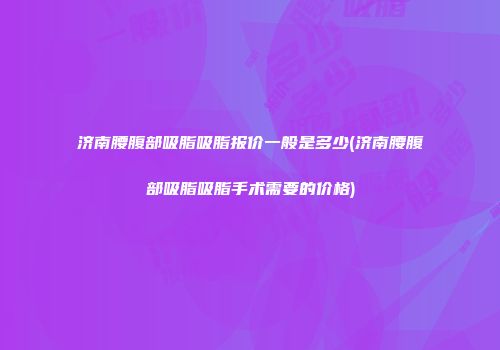 济南腰腹部吸脂吸脂报价一般是多少(济南腰腹部吸脂吸脂手术需要的价格)