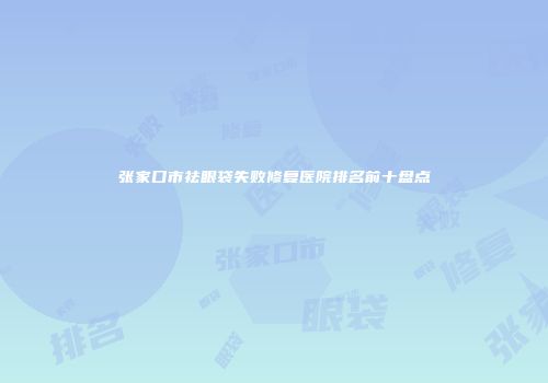 张家口市祛眼袋失败修复医院排名前十盘点