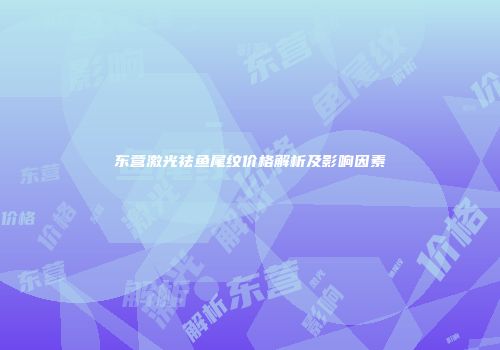 东营激光祛鱼尾纹价格解析及影响因素