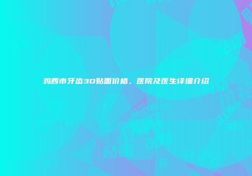 鸡西市牙齿3D贴面价格、医院及医生详细介绍