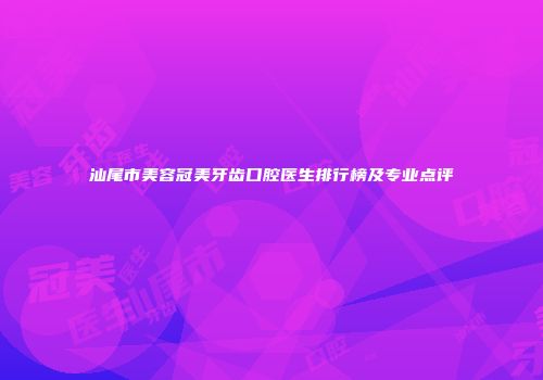 汕尾市美容冠美牙齿口腔医生排行榜及专业点评