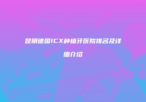 昆明德国ICX种植牙医院排名及详细介绍