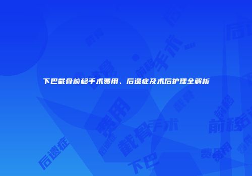 下巴截骨前移手术费用、后遗症及术后护理全解析