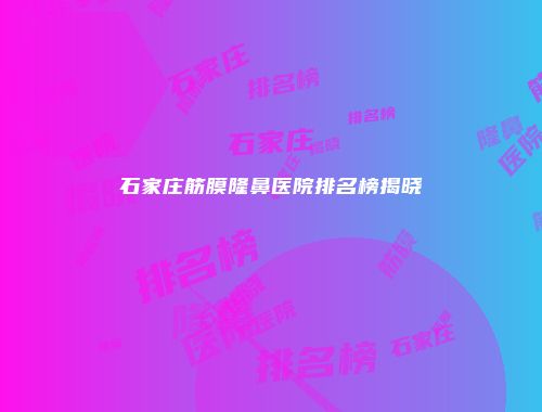 石家庄筋膜隆鼻医院排名榜揭晓
