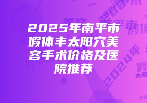2025年南平市假体丰太阳穴美容手术价格及医院推荐