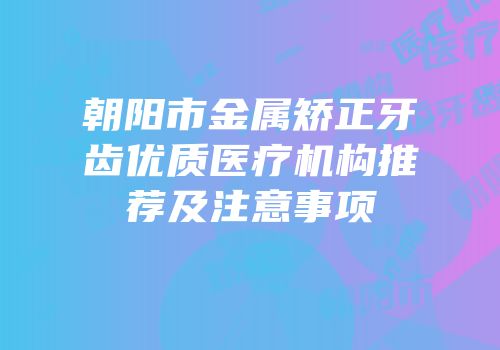 朝阳市金属矫正牙齿优质医疗机构推荐及注意事项