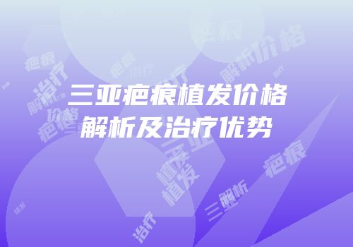 三亚疤痕植发价格解析及治疗优势