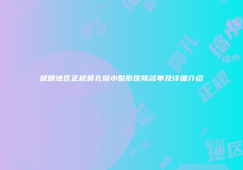昆明地区正规鼻孔缩小整形医院名单及详细介绍