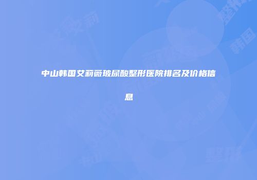 中山韩国艾莉薇玻尿酸整形医院排名及价格信息