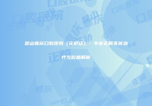昆山嘉庆口腔医院（花桥店）：专业正畸矢状治疗与价格解析