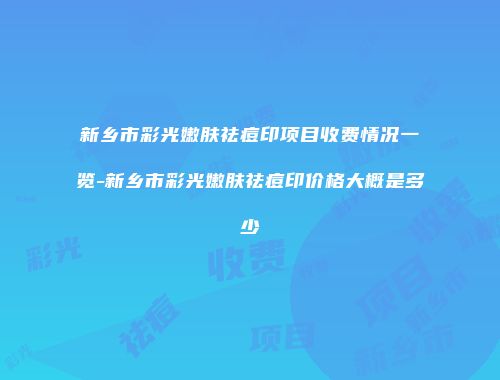 新乡市彩光嫩肤祛痘印项目收费情况一览-新乡市彩光嫩肤祛痘印价格大概是多少