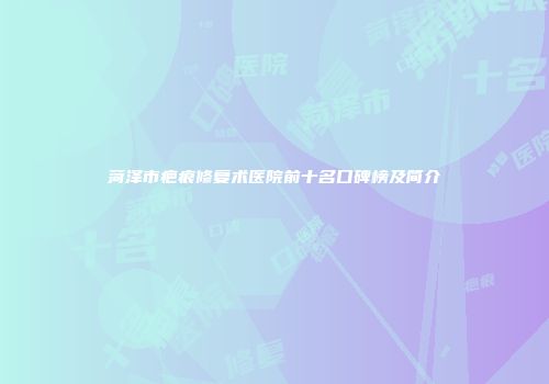 菏泽市疤痕修复术医院前十名口碑榜及简介