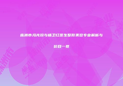 株洲市冯光珍与杨卫红医生整形美容专业解析与价目一览
