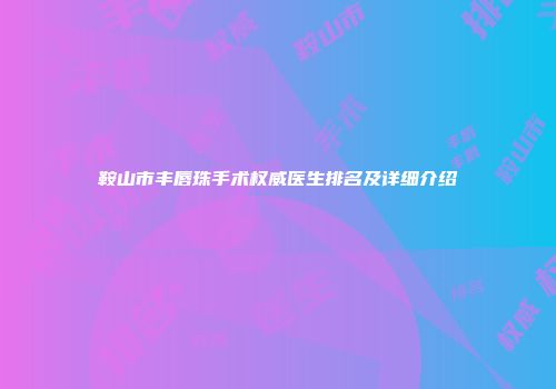 鞍山市丰唇珠手术权威医生排名及详细介绍