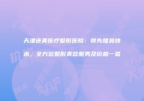 天津还美医疗整形医院：领先隆鼻技术，全方位整形美容服务及价格一览