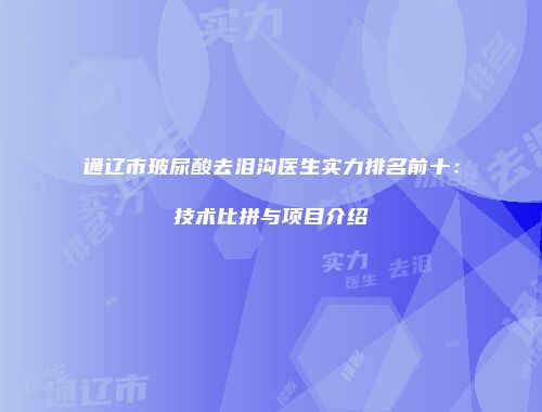 通辽市玻尿酸去泪沟医生实力排名前十：技术比拼与项目介绍