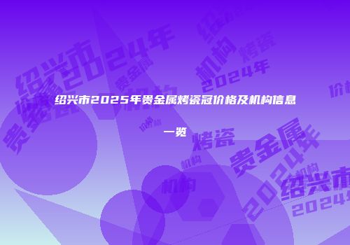 绍兴市2025年贵金属烤瓷冠价格及机构信息一览
