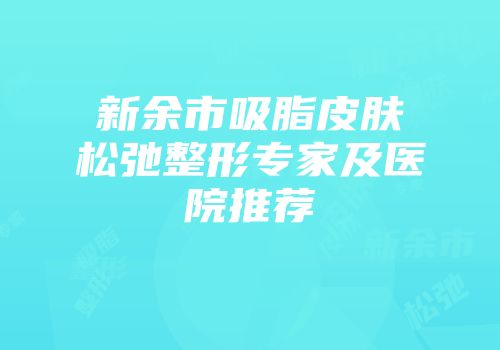 新余市吸脂皮肤松弛整形专家及医院推荐