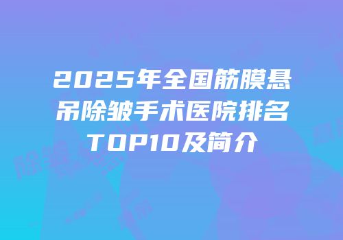 2025年全国筋膜悬吊除皱手术医院排名TOP10及简介