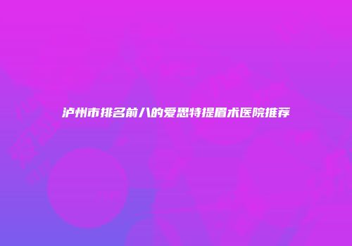 泸州市排名前八的爱思特提眉术医院推荐