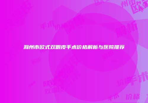 滁州市欧式双眼皮手术价格解析与医院推荐