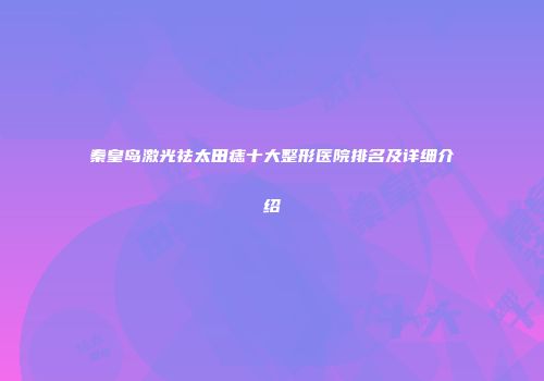 秦皇岛激光祛太田痣十大整形医院排名及详细介绍