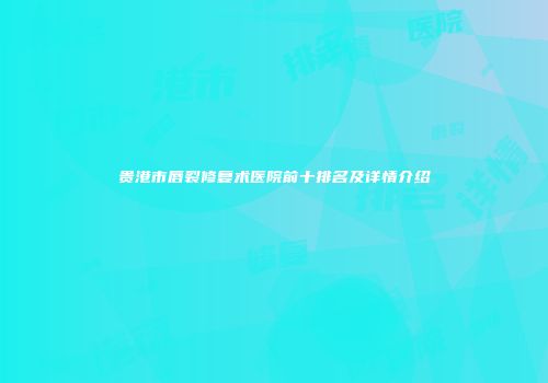 贵港市唇裂修复术医院前十排名及详情介绍