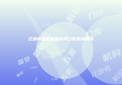 辽源市五家备受认可口腔机构推荐