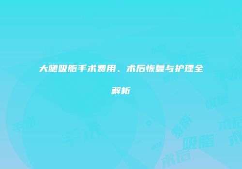 大腿吸脂手术费用、术后恢复与护理全解析