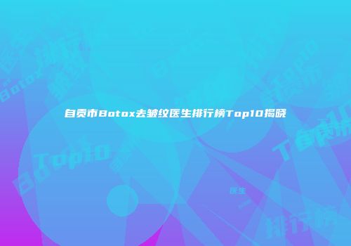 自贡市Botox去皱纹医生排行榜Top10揭晓