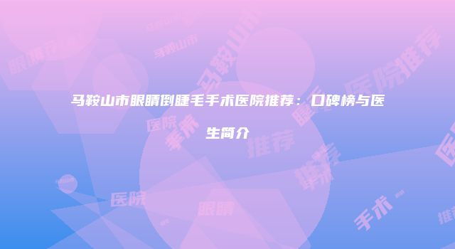 马鞍山市眼睛倒睫毛手术医院推荐：口碑榜与医生简介