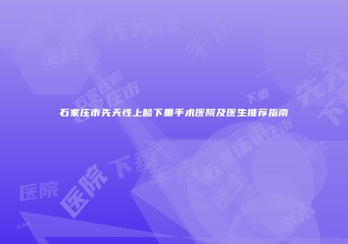 石家庄市先天性上睑下垂手术医院及医生推荐指南