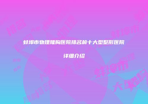 蚌埠市物理隆胸医院排名前十大型整形医院详细介绍