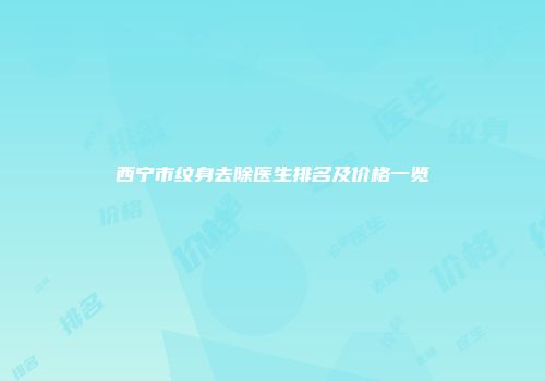 西宁市纹身去除医生排名及价格一览