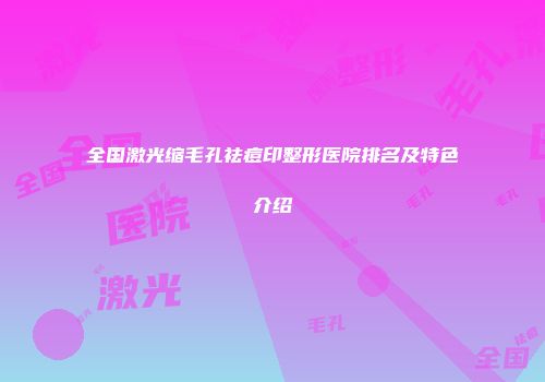 全国激光缩毛孔祛痘印整形医院排名及特色介绍