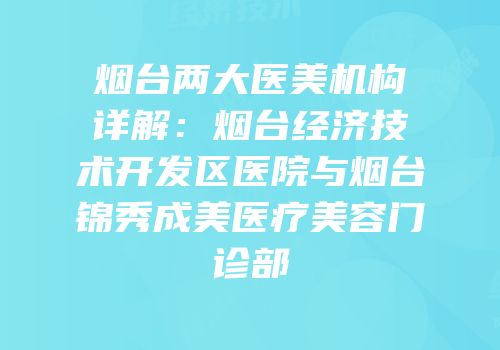 烟台两大医美机构详解：烟台经济技术开发区医院与烟台锦秀成美医疗美容门诊部