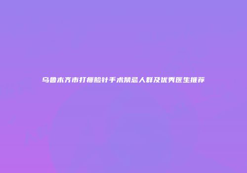乌鲁木齐市打瘦脸针手术禁忌人群及优秀医生推荐
