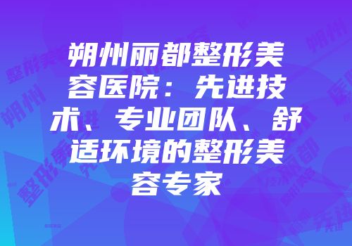 朔州丽都整形美容医院：先进技术、专业团队、舒适环境的整形美容专家