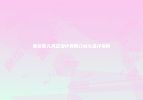 廊坊激光美容治疗费用分析与选择指南