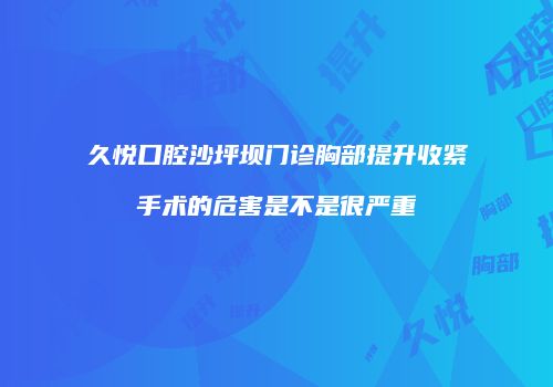 久悦口腔沙坪坝门诊胸部提升收紧手术的危害是不是很严重